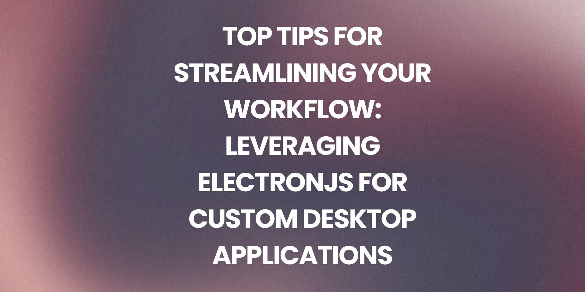 Top Tips for Streamlining Your Workflow: Leveraging ElectronJS for Custom Desktop Applications