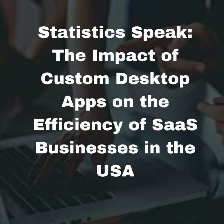 Statistics Speak: The Impact of Custom Desktop Apps on the Efficiency of SaaS Businesses in the USA